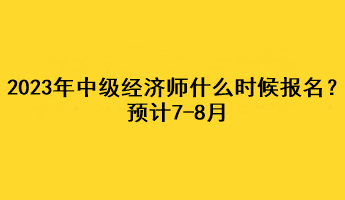 2023年中级经济师什么时候报名?预计7-8月 2023年中级经济师什么时候报名?预计7-8月