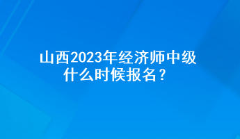 山西2023年经济师中级什么时候报名? 山西2023年经济师中级什么时候报名?