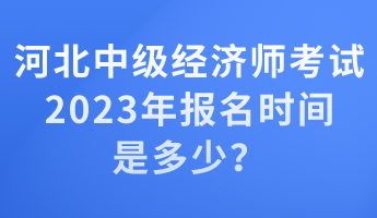 河北中级经济师考试2023年报名时间是多少？