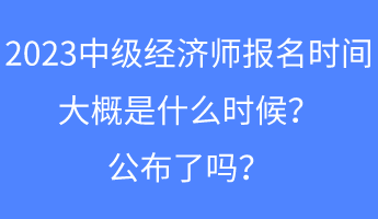 2023中级经济师报名时间大概是什么时候?公布了吗? 2023中级经济师报名时间大概是什么时候?公布了吗?