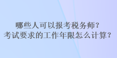 哪些人可以报考税务师？考试要求的工作年限怎么计算？