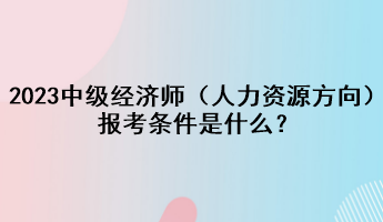 2023年中级经济师（人力资源方向）报考条件是什么？
