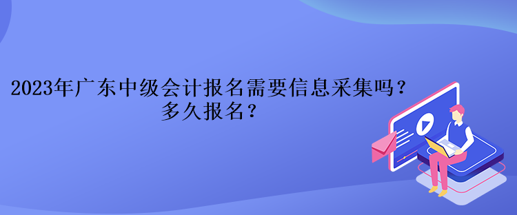 2023年广东中级会计报名需要信息采集吗?多久报名? 2023年广东中级会计报名需要信息采集吗?多久报名?