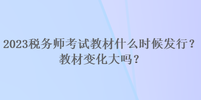 2023税务师考试教材什么时候发行?教材变化大吗? 2023税务师考试教材什么时候发行?教材变化大吗?