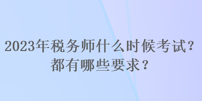 2023年税务师什么时候考试？都有哪些要求？