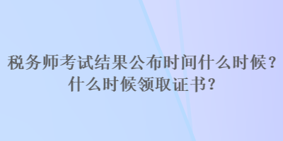 税务师考试结果公布时间什么时候？什么时候领取证书？