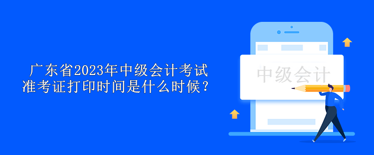 广东省2023年中级会计考试准考证打印时间是什么时候？