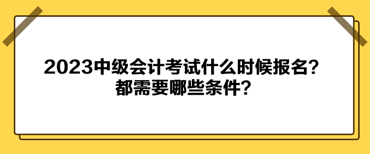 2023中级会计考试什么时候报名？都需要哪些条件？
