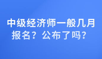 中级经济师一般几月报名?公布了吗? 中级经济师一般几月报名?公布了吗?