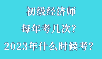 初级经济师每年考几次？2023年什么时候考？