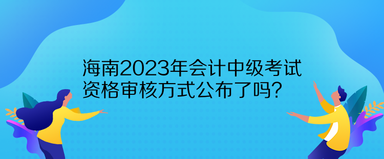 海南2023年会计中级考试资格审核方式公布了吗？