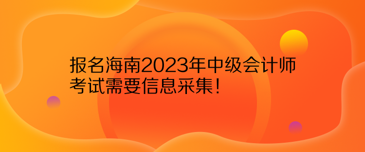 报名海南2023年中级会计师考试需要信息采集! 报名海南2023年中级会计师考试需要信息采集!