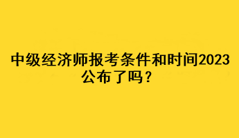 中级经济师报考条件和时间2023公布了吗? 中级经济师报考条件和时间2023公布了吗?
