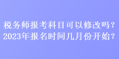 税务师报考科目可以修改吗？2023年报名时间几月份开始？