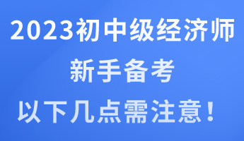 2023年初中级经济师新手备考 以下几点需注意！