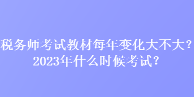 税务师考试教材每年变化大不大？2023年什么时候考试？
