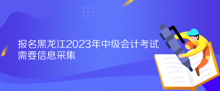 报名黑龙江2023年中级会计考试需要信息采集 报名黑龙江2023年中级会计考试需要信息采集