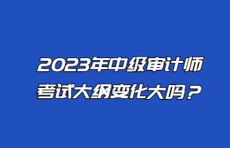 2023年中级审计师考试大纲变化大吗？