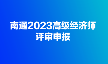 快来！南通2023高级经济师评审开始申报了