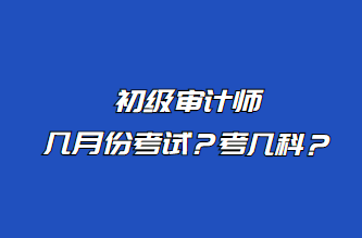 初级审计师几月份考试?考几科? 初级审计师几月份考试?考几科?