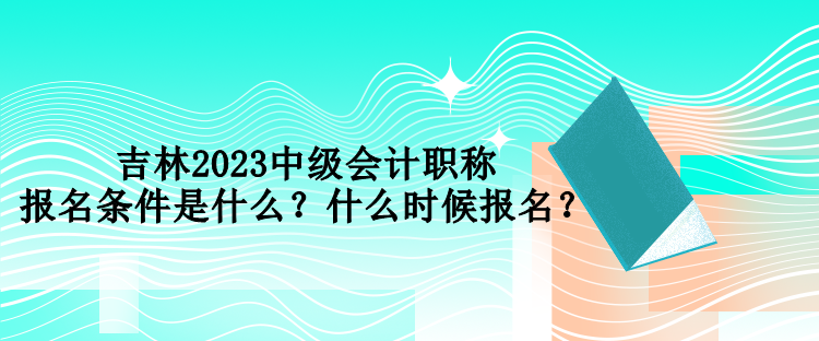 吉林2023中级会计职称报名条件是什么?什么时候报名? 吉林2023中级会计职称报名条件是什么?什么时候报名?