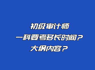 初级审计师一科要考多长时间?大纲内容? 初级审计师一科要考多长时间?大纲内容?