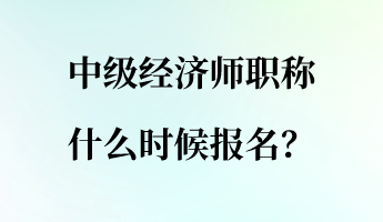 中级经济师职称什么时候报名? 中级经济师职称什么时候报名?