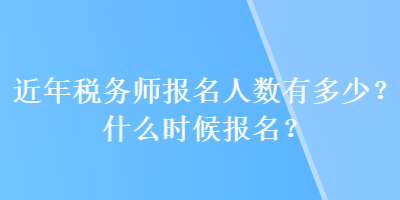 近年税务师报名人数有多少？什么时候报名？