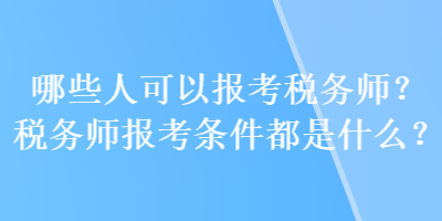 哪些人可以报考税务师？税务师报考条件都是什么？