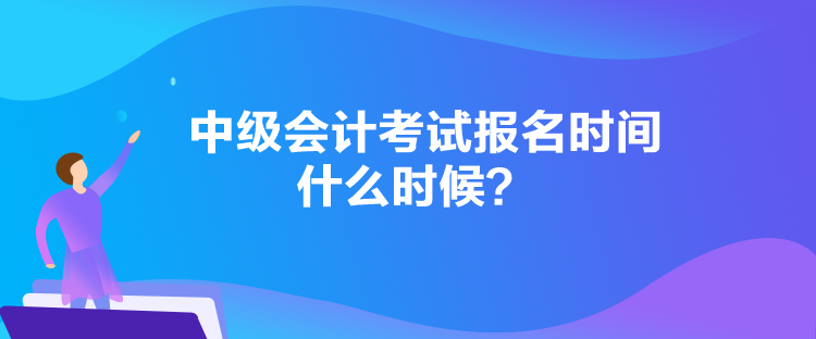 中级会计考试报名时间什么时候? 中级会计考试报名时间什么时候?