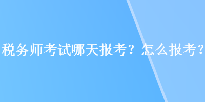 税务师考试哪天报考？怎么报考？