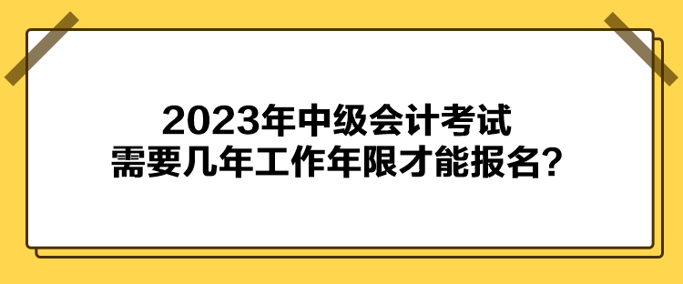 2023年中级会计考试报名需要几年工作年限才能报名? 2023年中级会计考试报名需要几年工作年限才能报名?