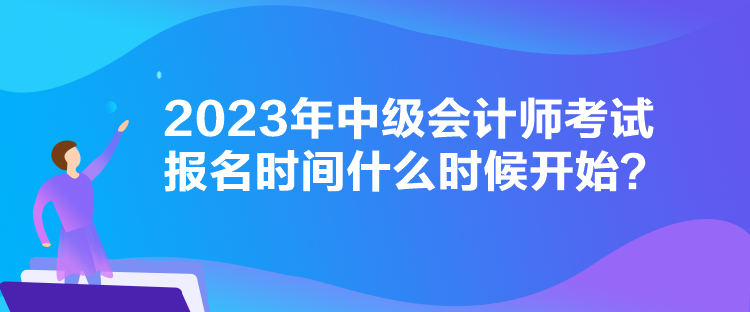 2023年中级会计师考试报名时间什么时候开始？