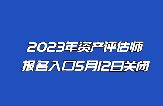 2023年资产评估师报名入口5月12日关闭! 2023年资产评估师报名入口5月12日关闭!
