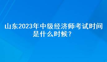 山东2023年中级经济师考试时间是什么时候？