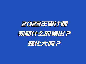 2023年审计师教材什么时候出?变化大吗? 2023年审计师教材什么时候出?变化大吗?