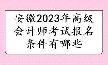 安徽2023年高级会计师考试报名条件有哪些 安徽2023年高级会计师考试报名条件有哪些