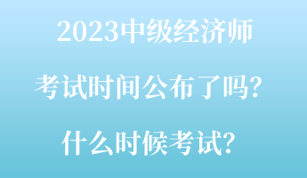 2023中级经济师考试时间公布了吗?什么时候考试? 2023中级经济师考试时间公布了吗?什么时候考试?