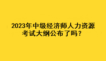 2023年中级经济师人力资源考试大纲公布了吗？