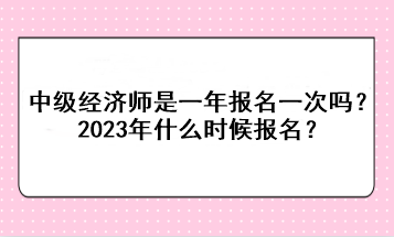中级经济师是一年报名一次吗?2023年什么时候报名? 中级经济师是一年报名一次吗?2023年什么时候报名?