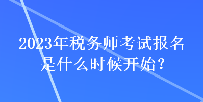2023年税务师考试报名是什么时候开始? 2023年税务师考试报名是什么时候开始?