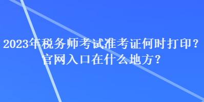 2023年税务师考试准考证何时打印?官网入口在什么地方? 2023年税务师考试准考证何时打印?官网入口在什么地方?