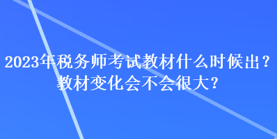 2023年税务师考试教材什么时候出？教材变化会不会很大？