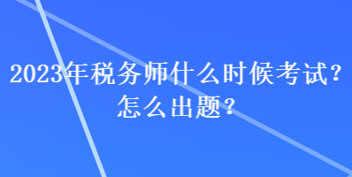 2023年税务师什么时候考试？怎么出题？