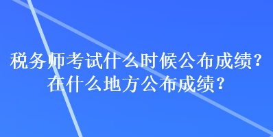税务师考试什么时候公布成绩?在什么地方公布成绩? 税务师考试什么时候公布成绩?在什么地方公布成绩?
