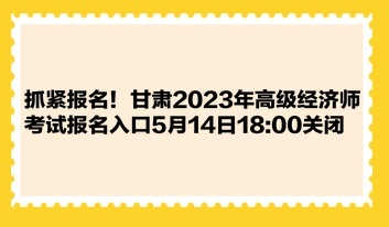抓紧报名!甘肃2023年高级经济师考试报名入口5月14日1800关闭 抓紧报名!甘肃2023年高级经济师考试报名入口5月14日1800关闭