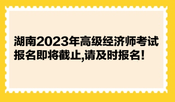 湖南2023年高级经济师考试报名即将截止,请及时报名! 湖南2023年高级经济师考试报名即将截止,请及时报名!