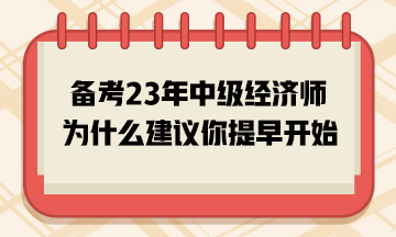 备考2023年中级经济师,为什么建议你提早开始? 备考2023年中级经济师,为什么建议你提早开始?
