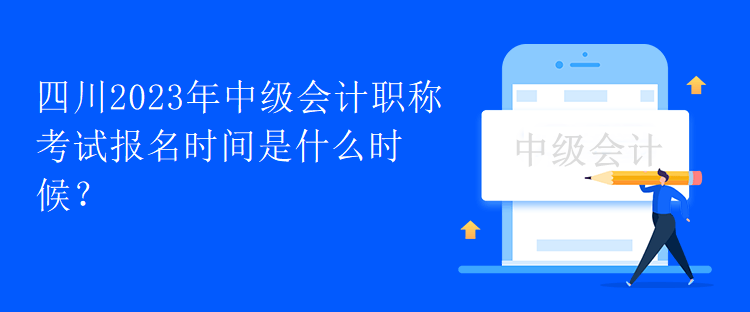 四川2023年中级会计职称考试报名时间是什么时候？