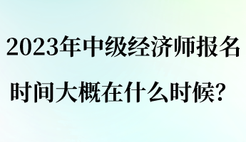 2023年中级经济师报名时间大概在什么时候? 2023年中级经济师报名时间大概在什么时候?